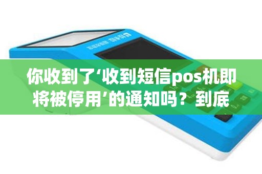 你收到了‘收到短信pos机即将被停用’的通知吗？到底是怎么回事？！