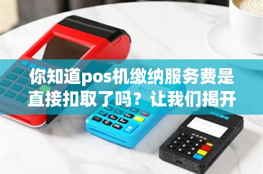 你知道pos机缴纳服务费是直接扣取了吗？让我们揭开这个谜团！