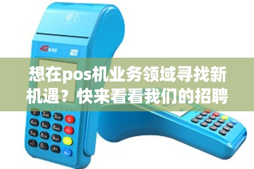 想在pos机业务领域寻找新机遇？快来看看我们的招聘信息吧！
