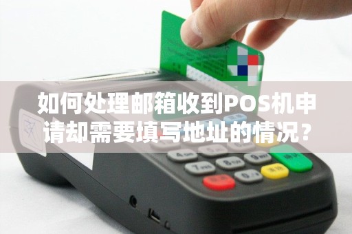 如何处理邮箱收到POS机申请却需要填写地址的情况？