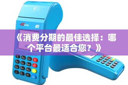 《消费分期的最佳选择：哪个平台最适合您？》