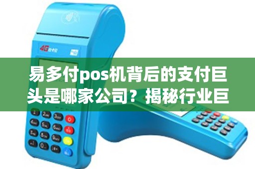 易多付pos机背后的支付巨头是哪家公司？揭秘行业巨头身份！