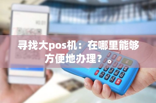 寻找大pos机：在哪里能够方便地办理？。