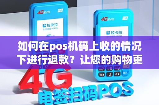 如何在pos机码上收的情况下进行退款？让您的购物更加放心！