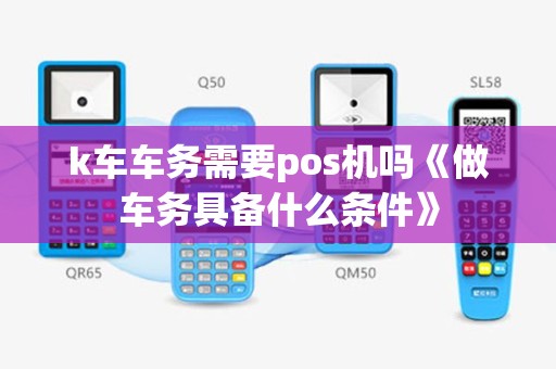 k车车务需要pos机吗《做车务具备什么条件》