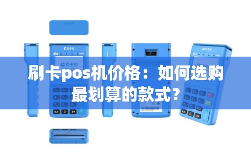 刷卡pos机价格：如何选购最划算的款式？