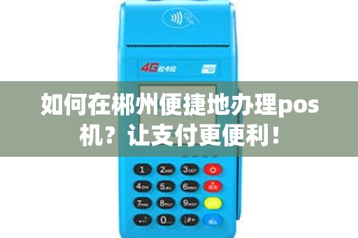 如何在郴州便捷地办理pos机？让支付更便利！