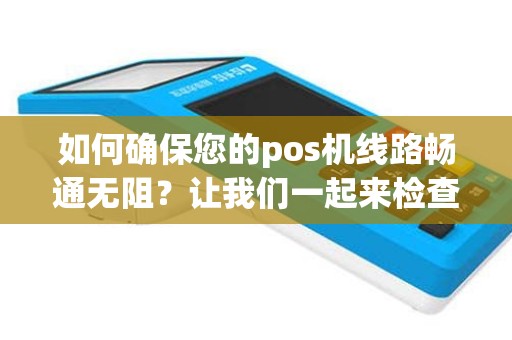 如何确保您的pos机线路畅通无阻？让我们一起来检查吧！
