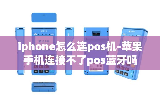 iphone怎么连pos机-苹果手机连接不了pos蓝牙吗