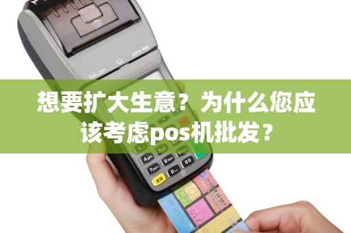想要扩大生意？为什么您应该考虑pos机批发？