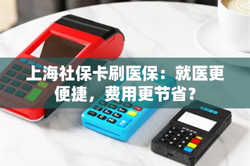 上海社保卡刷医保：就医更便捷，费用更节省？