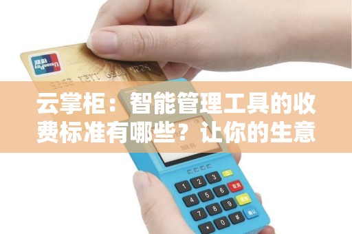云掌柜：智能管理工具的收费标准有哪些？让你的生意更高效！