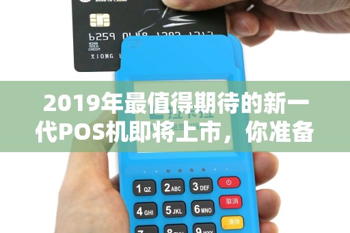 2019年最值得期待的新一代POS机即将上市，你准备好了吗？