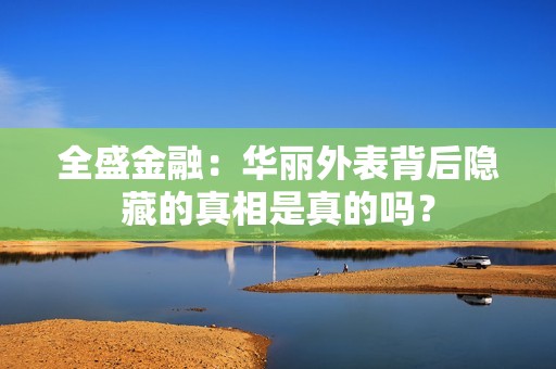 全盛金融：华丽外表背后隐藏的真相是真的吗？
