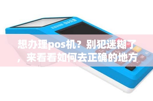 想办理pos机？别犯迷糊了，来看看如何去正确的地方办理！