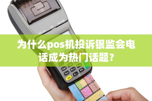 为什么pos机投诉银监会电话成为热门话题？