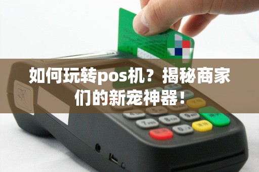 如何玩转pos机？揭秘商家们的新宠神器！