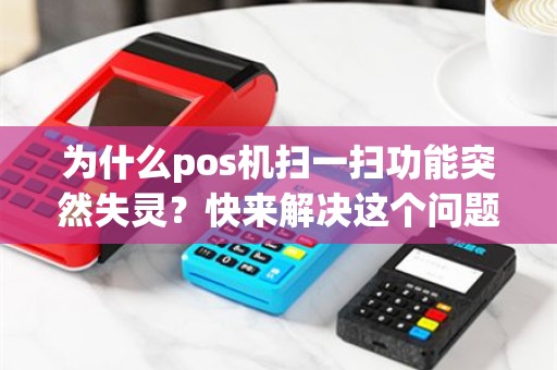 为什么pos机扫一扫功能突然失灵？快来解决这个问题！