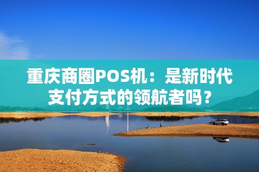 重庆商圈POS机：是新时代支付方式的领航者吗？