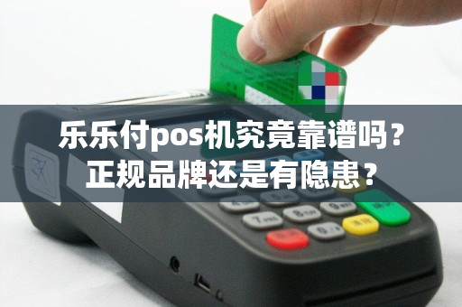 乐乐付pos机究竟靠谱吗？正规品牌还是有隐患？