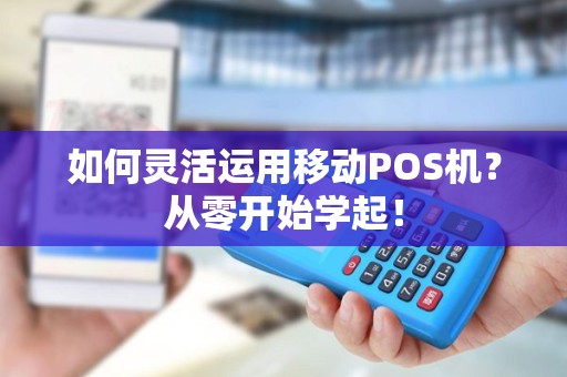 如何灵活运用移动POS机？从零开始学起！