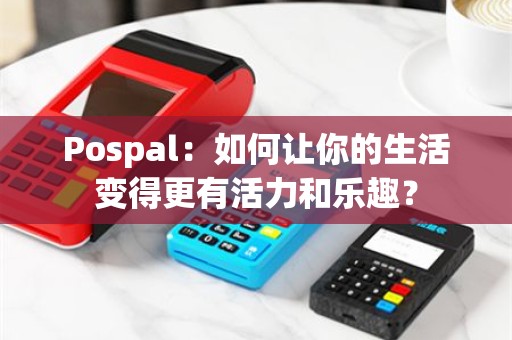 Pospal：如何让你的生活变得更有活力和乐趣？