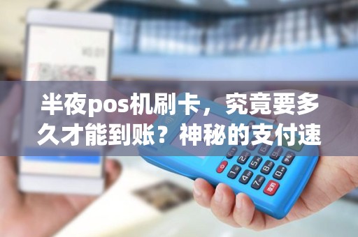半夜pos机刷卡，究竟要多久才能到账？神秘的支付速度揭秘！