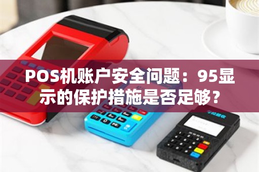 POS机账户安全问题：95显示的保护措施是否足够？