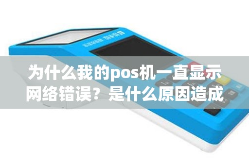 为什么我的pos机一直显示网络错误？是什么原因造成的？怎么解决？