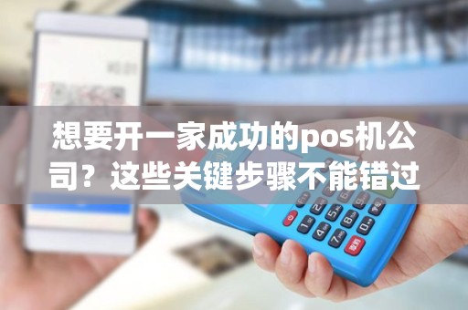 想要开一家成功的pos机公司？这些关键步骤不能错过！
