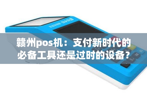 赣州pos机：支付新时代的必备工具还是过时的设备？