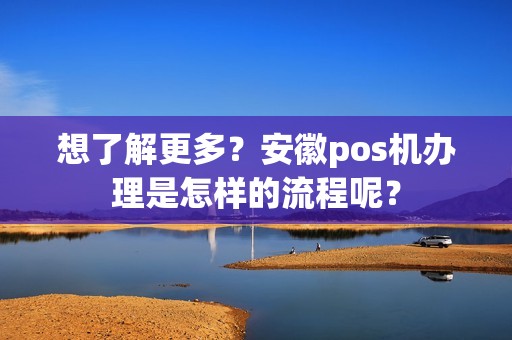 想了解更多？安徽pos机办理是怎样的流程呢？