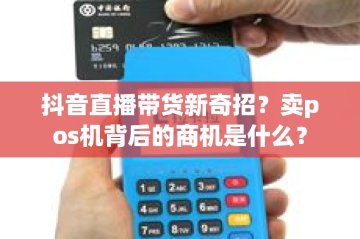 抖音直播带货新奇招？卖pos机背后的商机是什么？