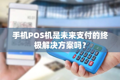 手机POS机是未来支付的终极解决方案吗？
