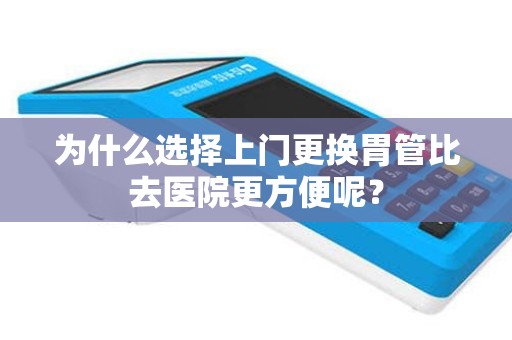 为什么选择上门更换胃管比去医院更方便呢？
