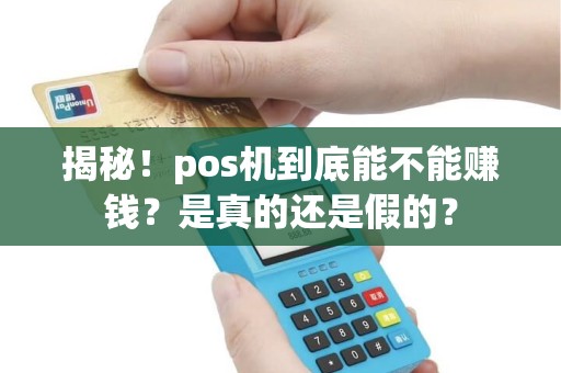 揭秘！pos机到底能不能赚钱？是真的还是假的？