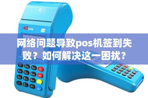 网络问题导致pos机签到失败？如何解决这一困扰？
