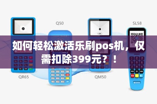 如何轻松激活乐刷pos机，仅需扣除399元？！