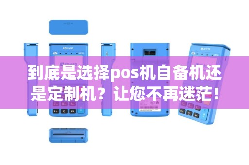 到底是选择pos机自备机还是定制机？让您不再迷茫！