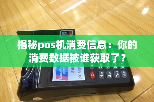 揭秘pos机消费信息：你的消费数据被谁获取了？