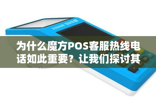 为什么魔方POS客服热线电话如此重要？让我们探讨其中的奥秘！