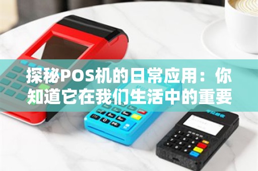 探秘POS机的日常应用：你知道它在我们生活中的重要性吗？