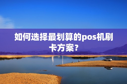 如何选择最划算的pos机刷卡方案？