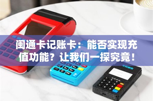 闽通卡记账卡：能否实现充值功能？让我们一探究竟！