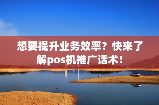 想要提升业务效率？快来了解pos机推广话术！