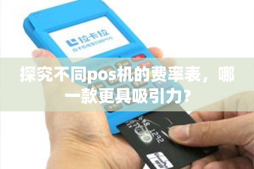 探究不同pos机的费率表，哪一款更具吸引力？