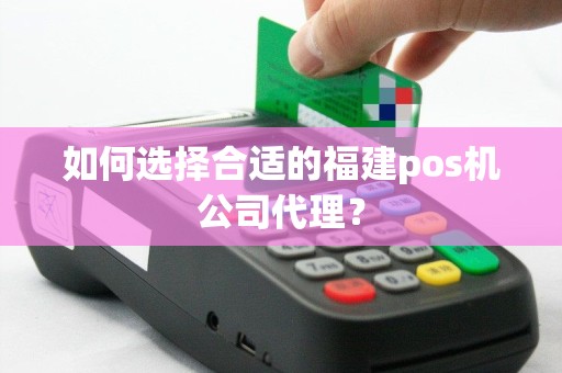 如何选择合适的福建pos机公司代理？