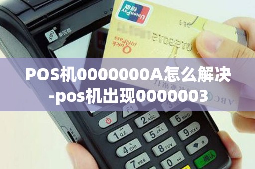 POS机0000000A怎么解决-pos机出现0000003