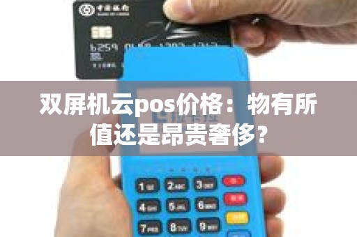 双屏机云pos价格：物有所值还是昂贵奢侈？