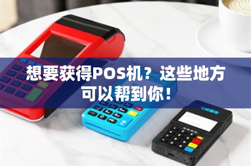 想要获得POS机？这些地方可以帮到你！
